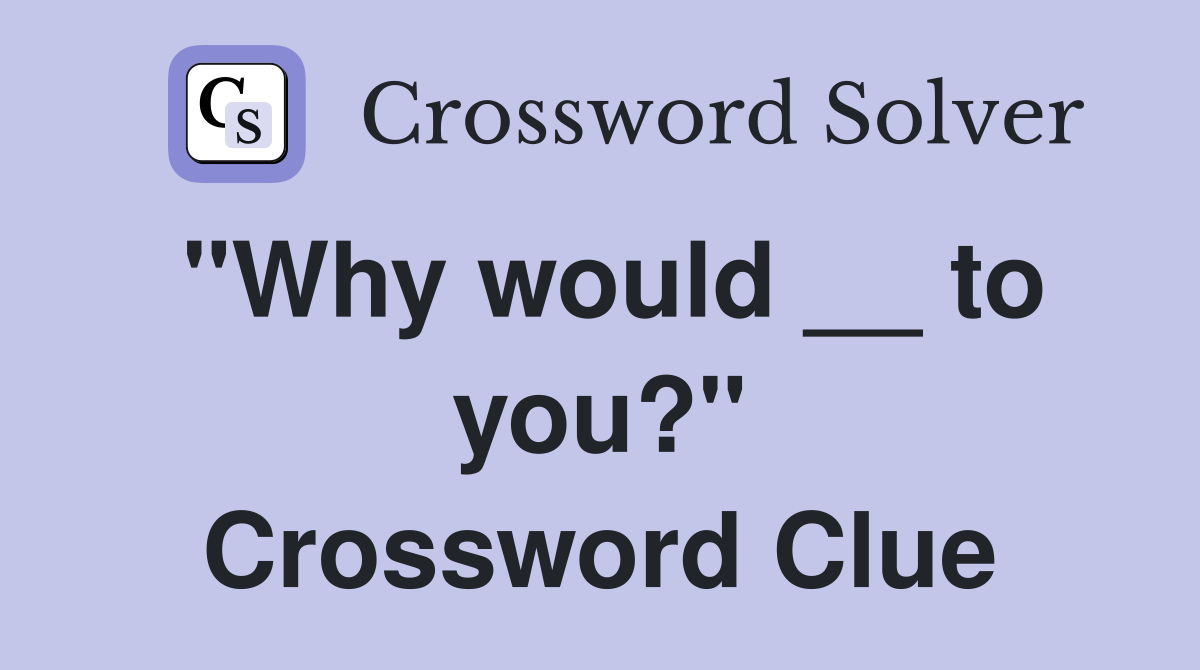 "Why would __ to you?" Crossword Clue