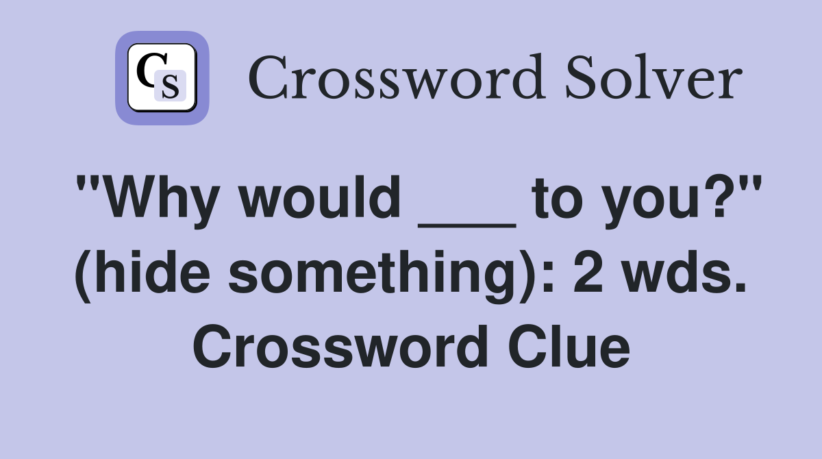 "Why would ___ to you?" (hide something): 2 wds. Crossword Clue