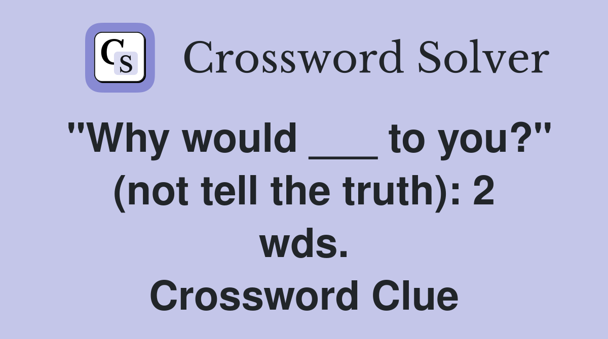 "Why would ___ to you?" (not tell the truth): 2 wds. Crossword Clue