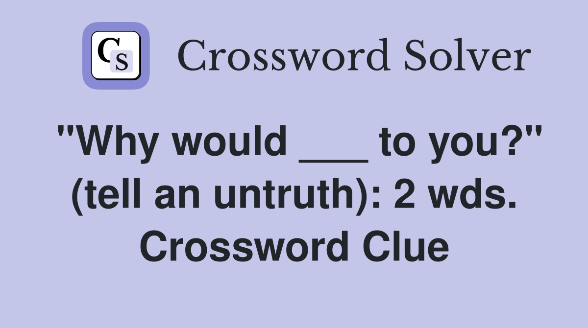"Why would ___ to you?" (tell an untruth): 2 wds. Crossword Clue