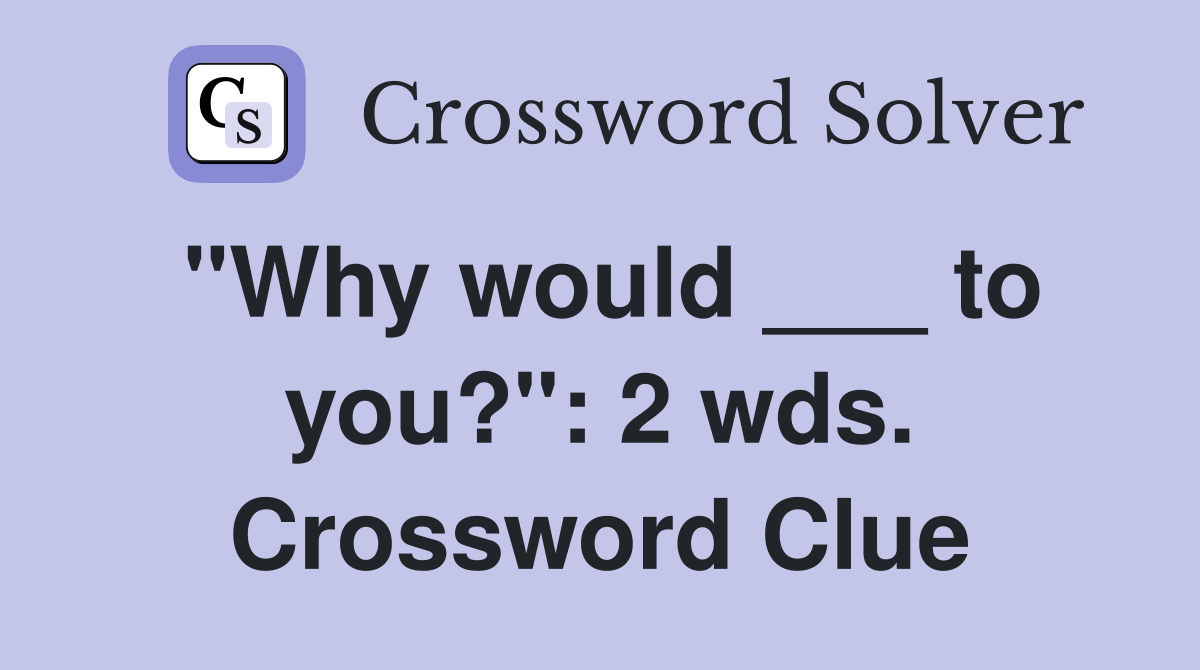 "Why would ___ to you?": 2 wds. Crossword Clue