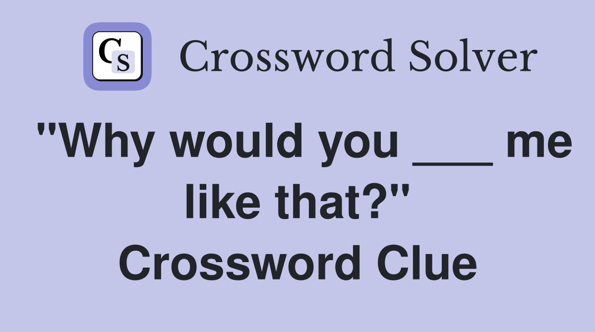 "Why would you ___ me like that?" Crossword Clue