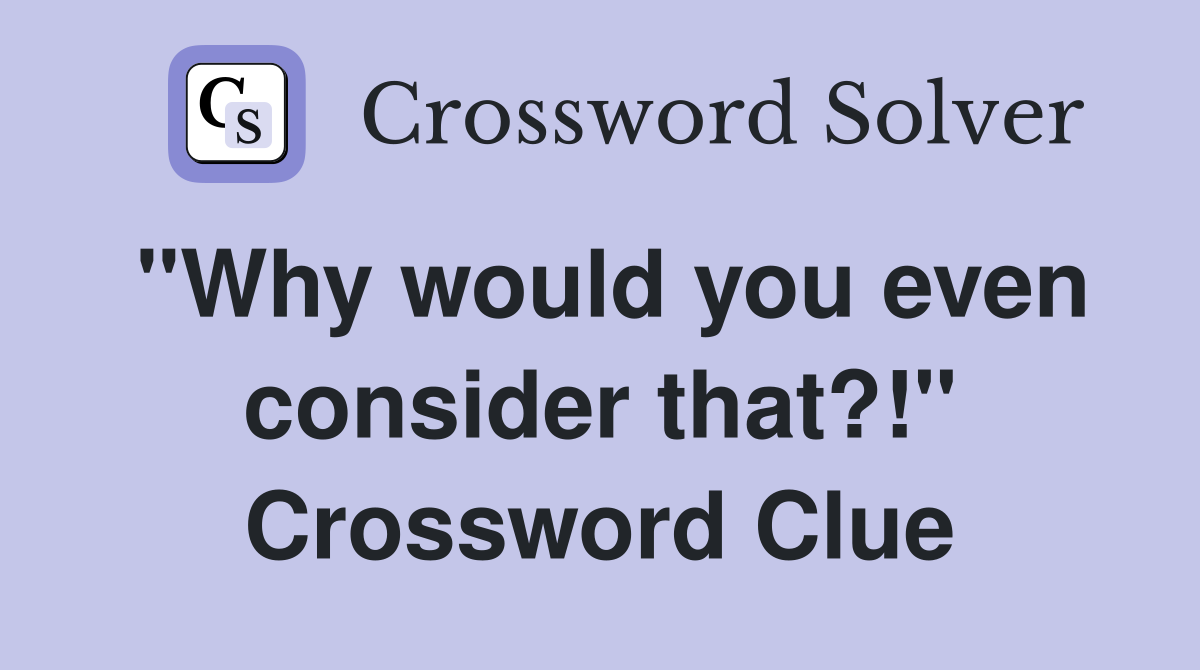 "Why would you even consider that?!" Crossword Clue