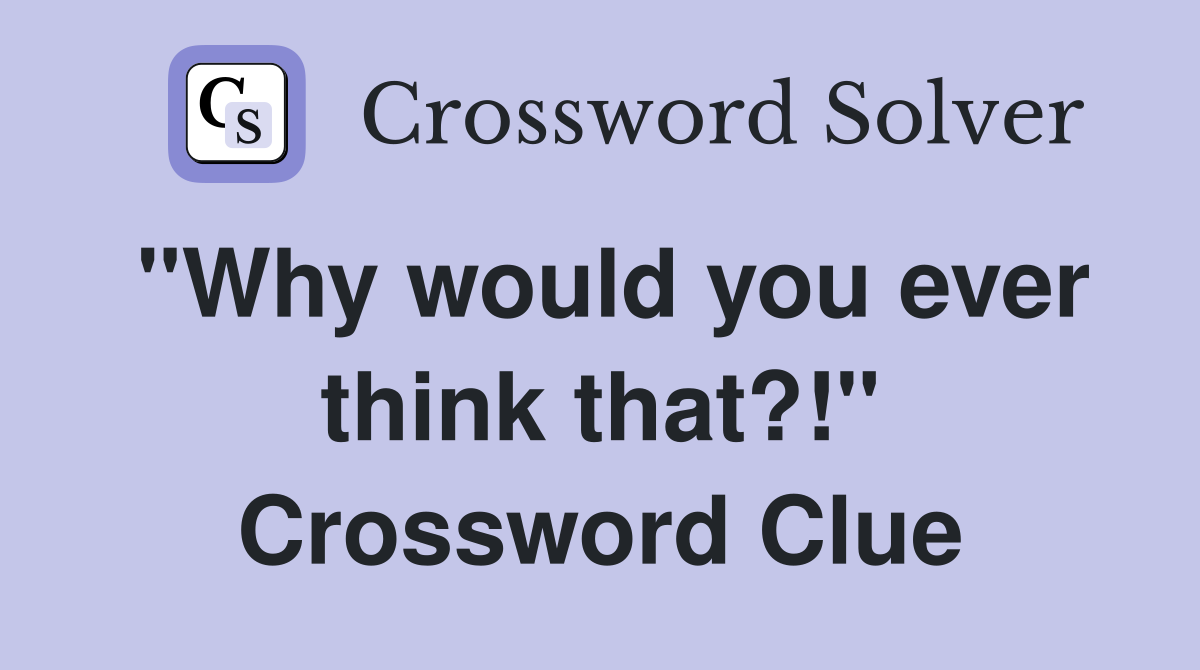 "Why would you ever think that?!" Crossword Clue