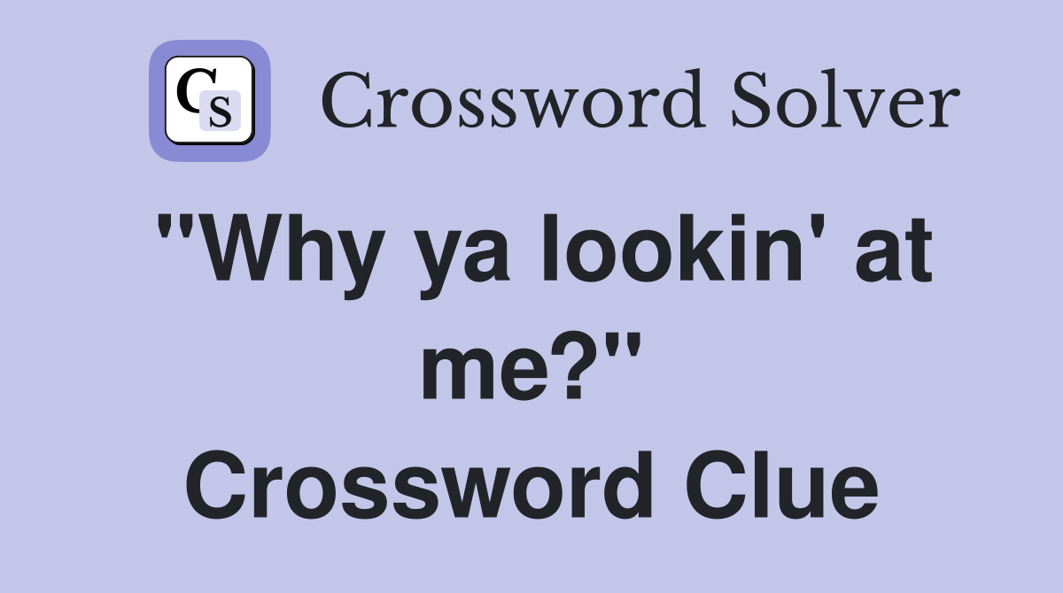 "Why ya lookin' at me?" Crossword Clue
