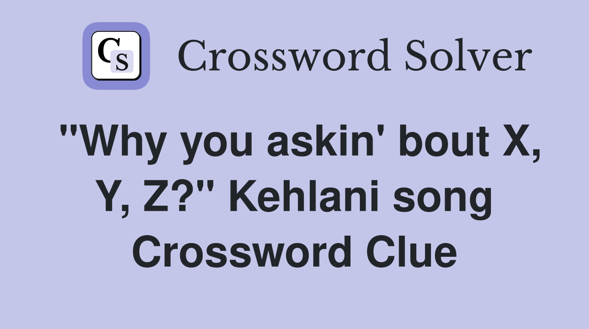 "Why you askin' bout X, Y, Z?" Kehlani song Crossword Clue
