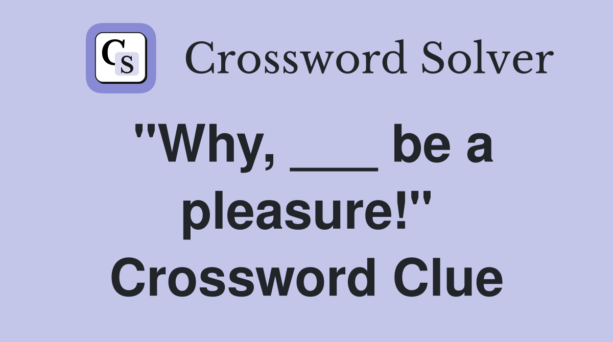 "Why, ___ be a pleasure!" Crossword Clue