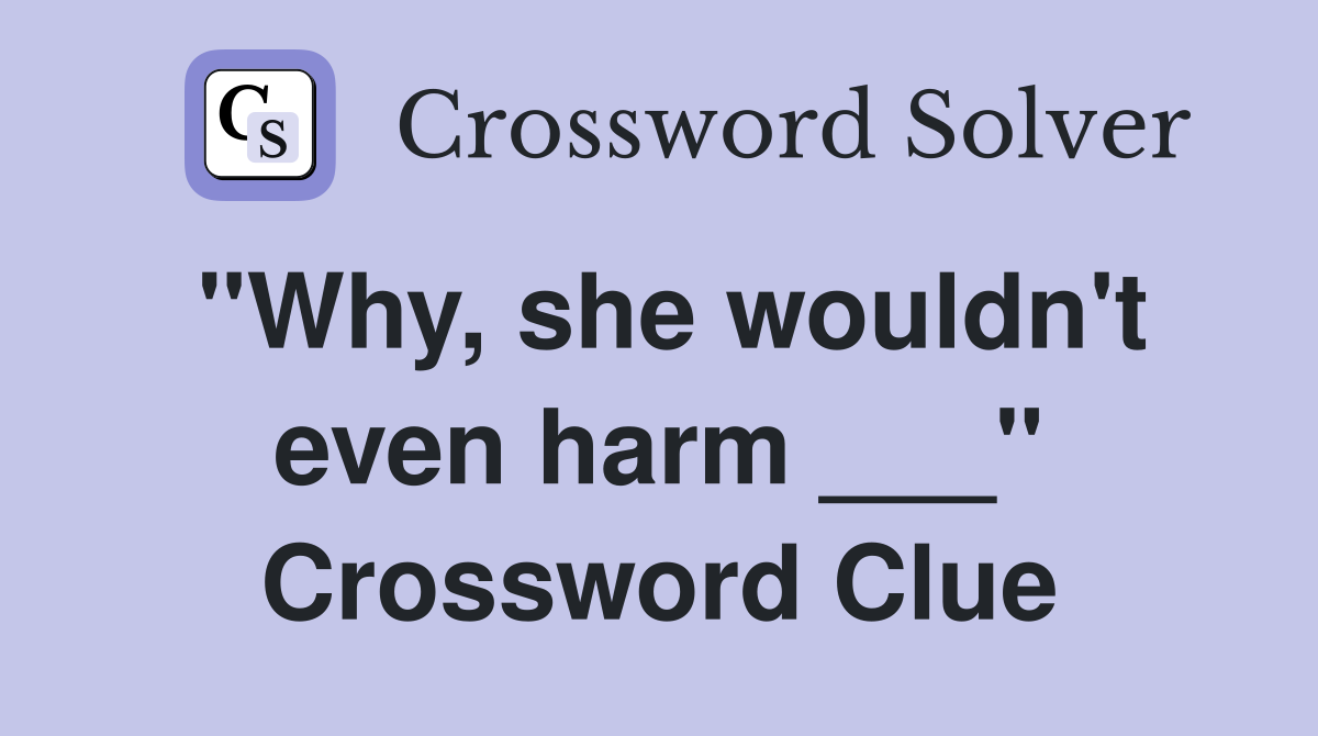 "Why, she wouldn't even harm ___" Crossword Clue