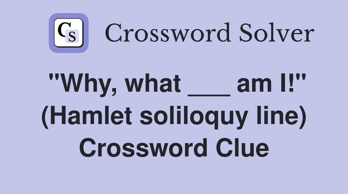 "Why, what ___ am I!" (Hamlet soliloquy line) Crossword Clue