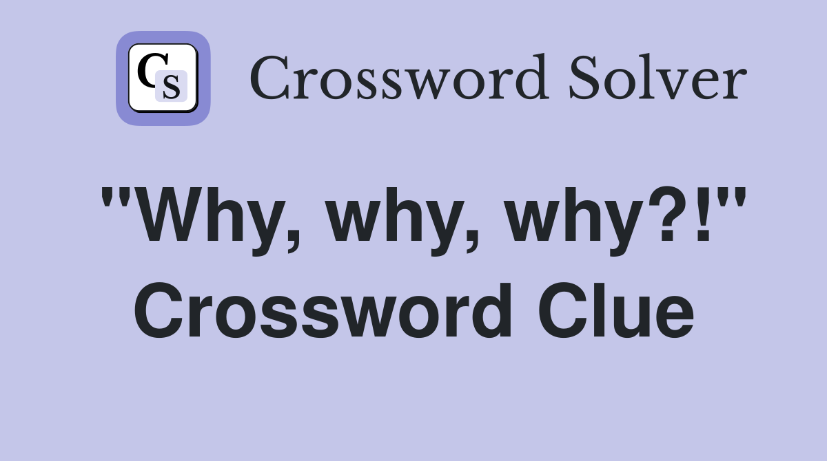 "Why, why, why?!" Crossword Clue