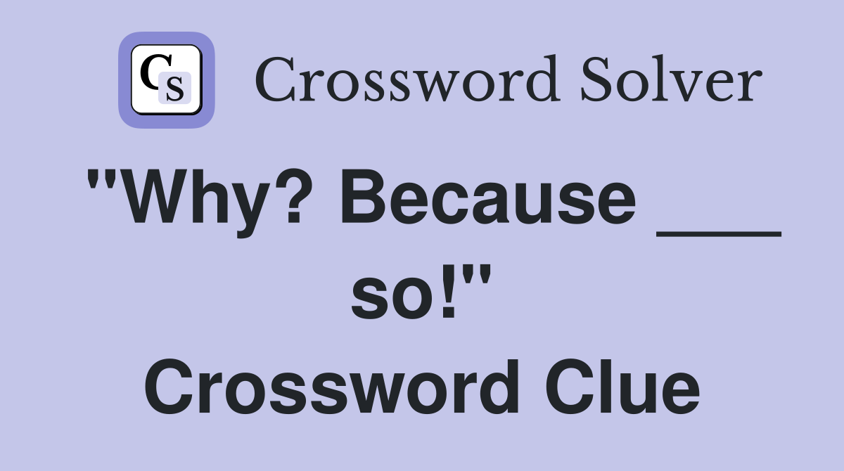 "Why? Because ___ so!" Crossword Clue