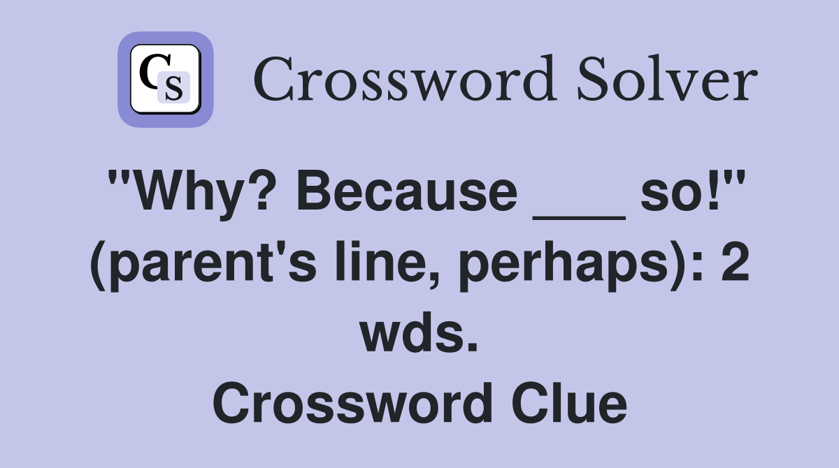 "Why? Because ___ so!" (parent's line, perhaps): 2 wds. Crossword Clue