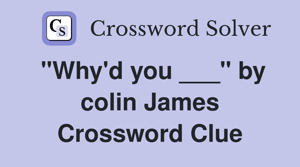 "Why'd you ___" by colin James Crossword Clue