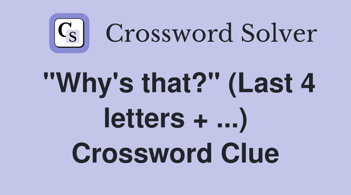 "Why's that?" (Last 4 letters + ...) Crossword Clue