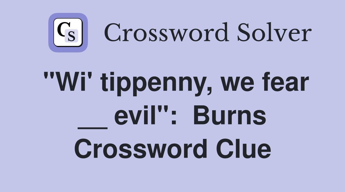 "Wi' tippenny, we fear __ evil":  Burns Crossword Clue