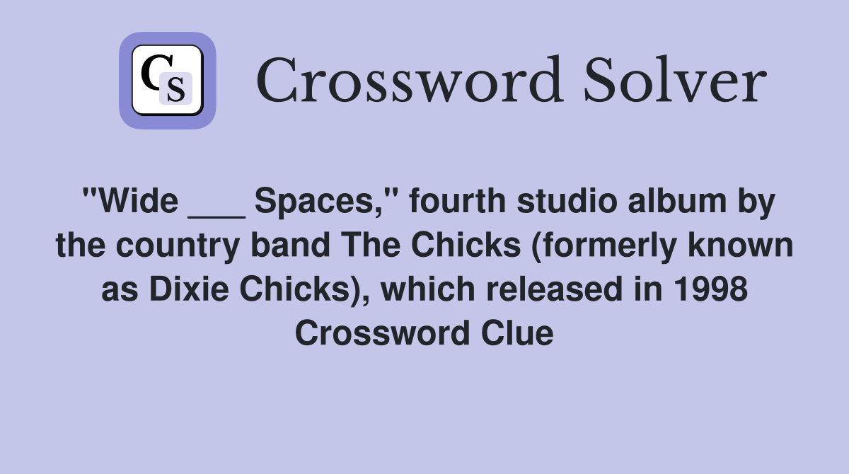 "Wide ___ Spaces," fourth studio album by the country band The Chicks (formerly known as Dixie Chicks), which released in 1998 Crossword Clue