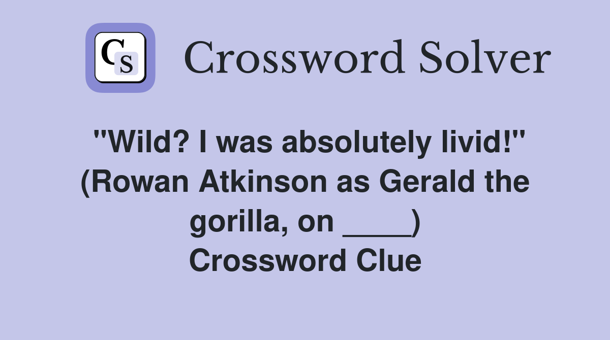 "Wild? I was absolutely livid!" (Rowan Atkinson as Gerald the gorilla, on ____) Crossword Clue