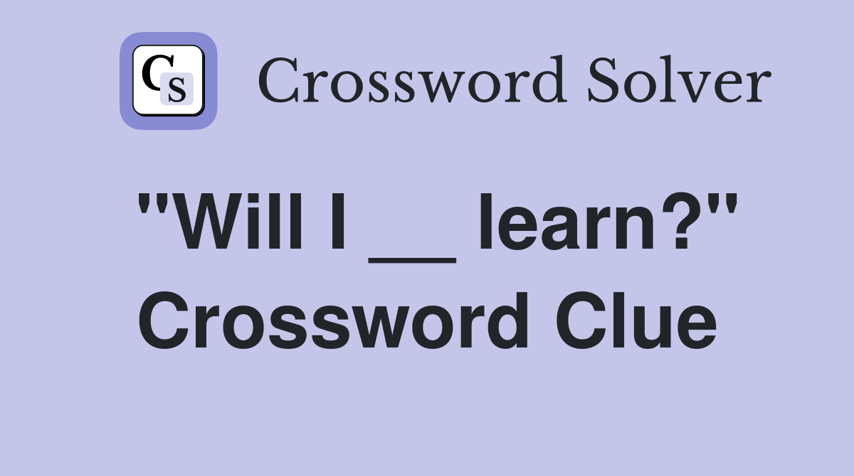 "Will I __ learn?" Crossword Clue