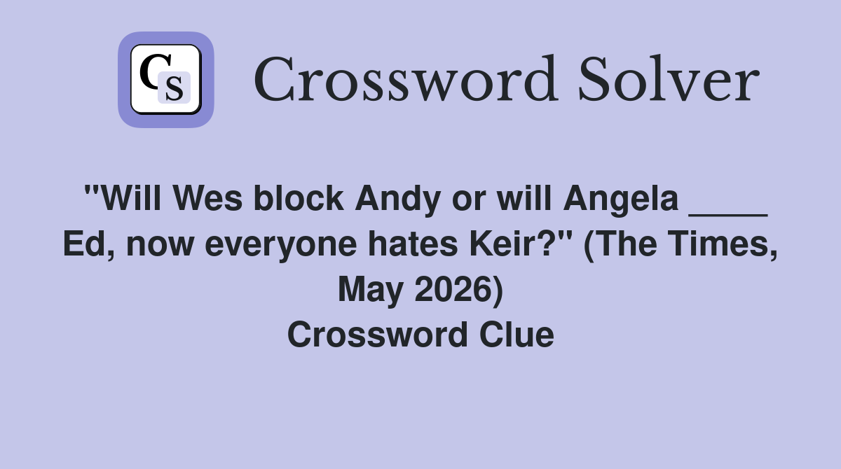 "Will Wes block Andy or will Angela ____ Ed, now everyone hates Keir?" (The Times, May 2026) Crossword Clue