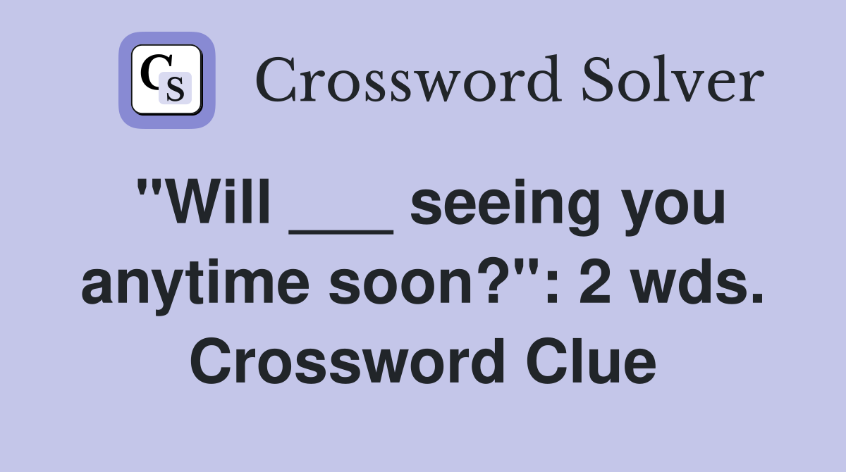"Will ___ seeing you anytime soon?": 2 wds. Crossword Clue