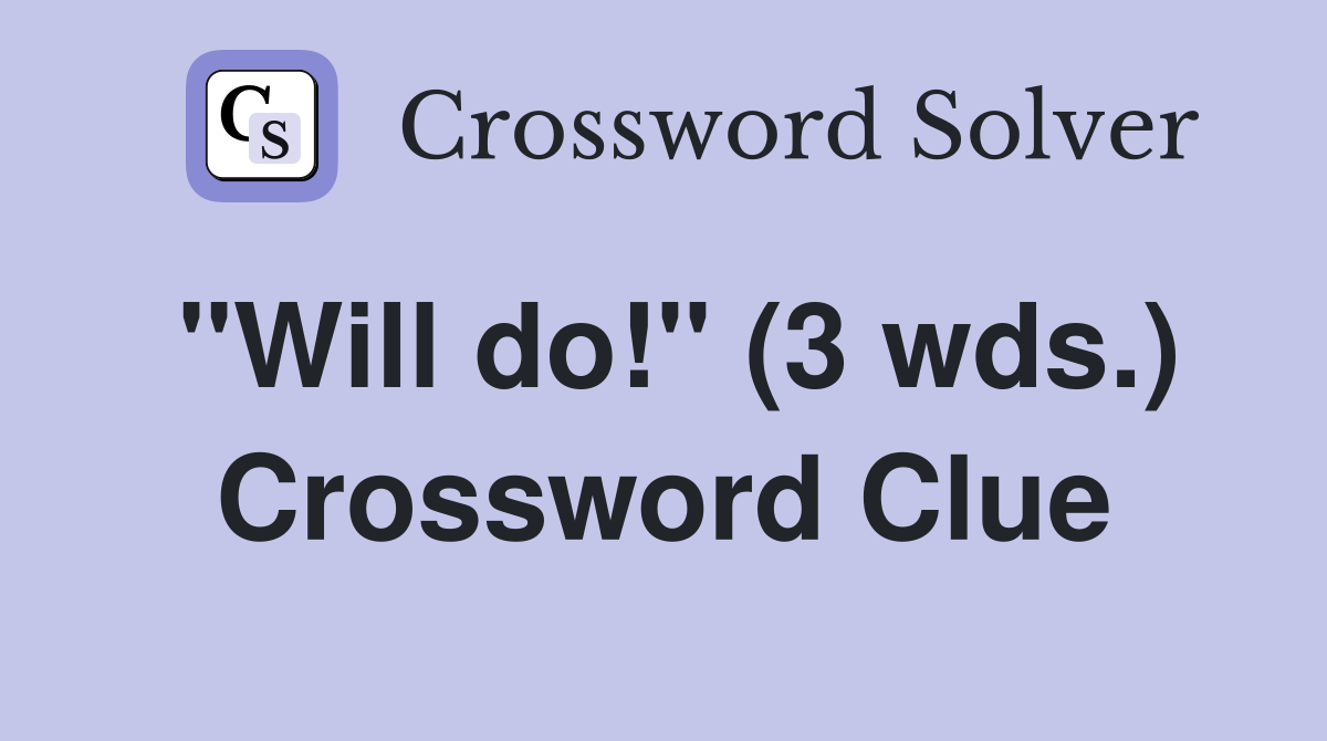 "Will do!" (3 wds.) Crossword Clue
