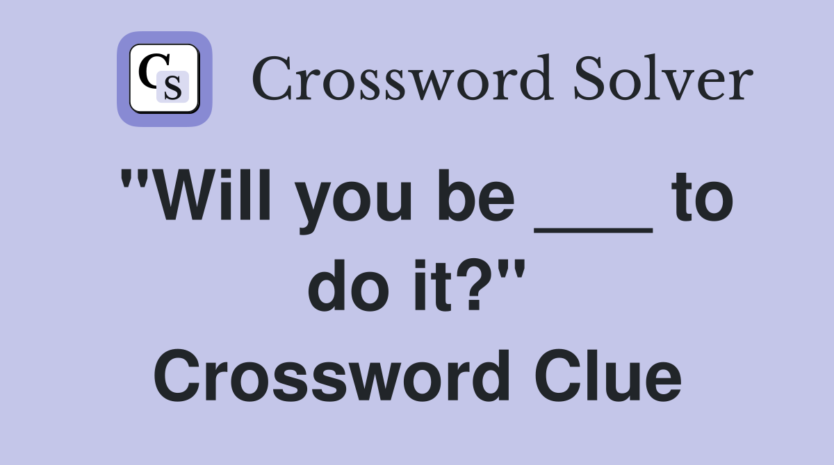 "Will you be ___ to do it?" Crossword Clue