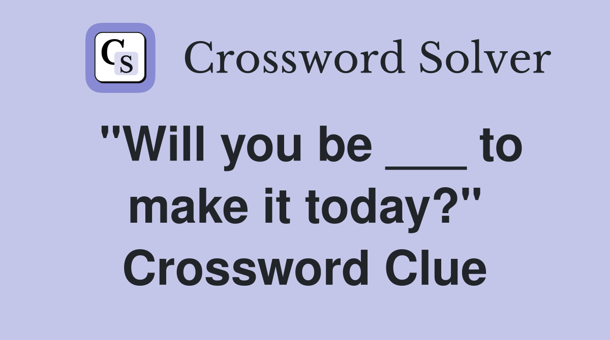 "Will you be ___ to make it today?" Crossword Clue