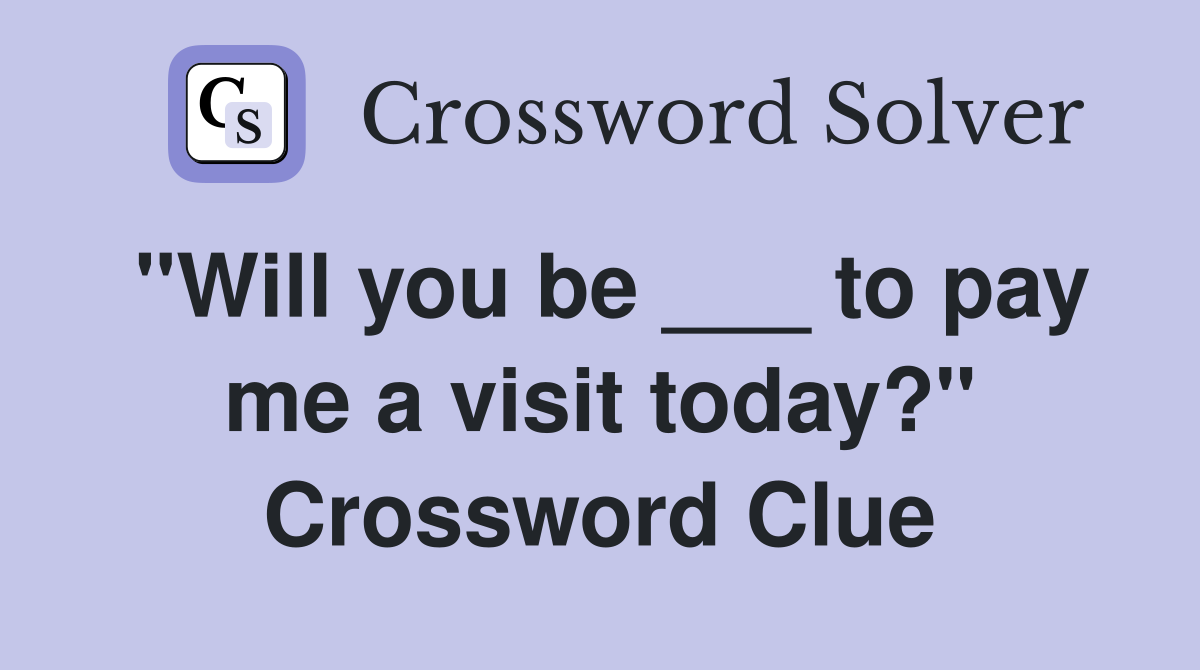 "Will you be ___ to pay me a visit today?" Crossword Clue