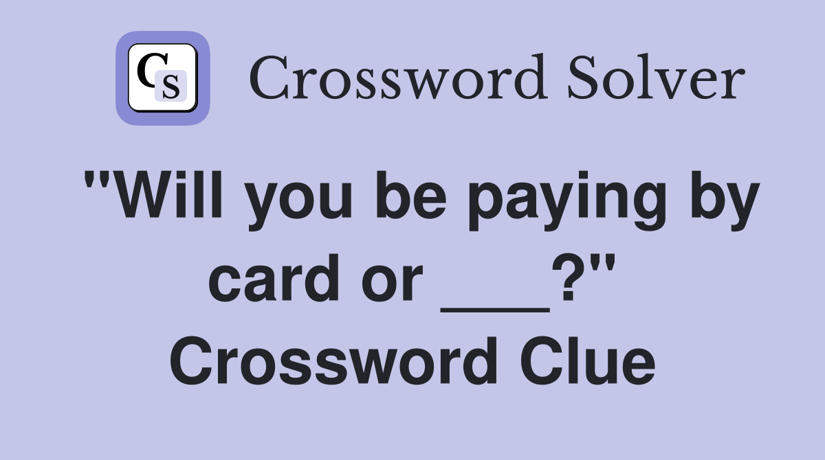 "Will you be paying by card or ___?" Crossword Clue