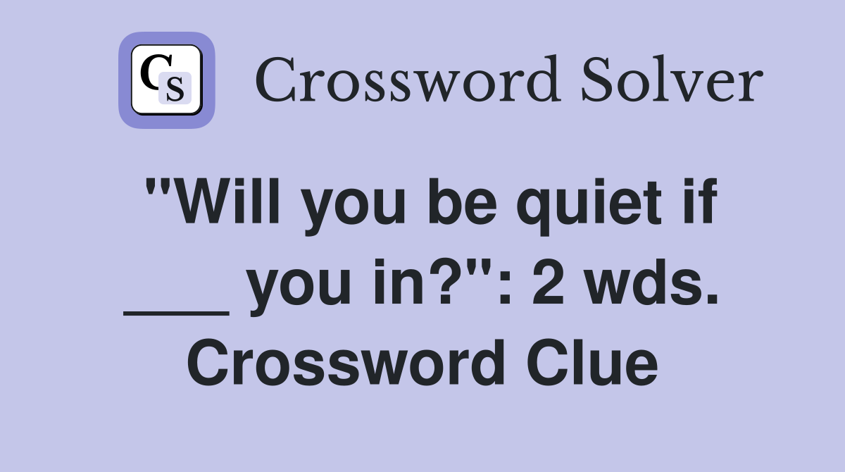 "Will you be quiet if ___ you in?": 2 wds. Crossword Clue