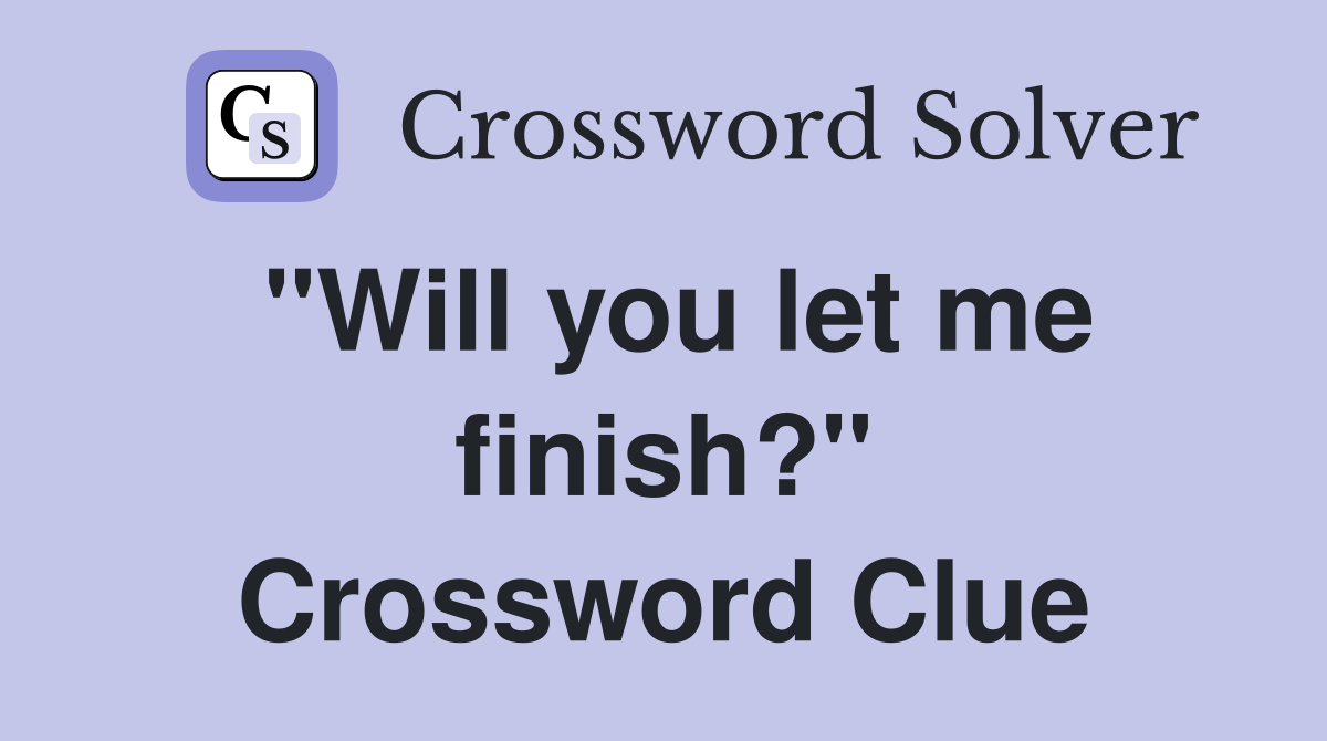 "Will you let me finish?" Crossword Clue