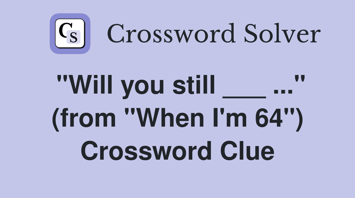 "Will you still ___ ..." (from "When I'm 64") Crossword Clue