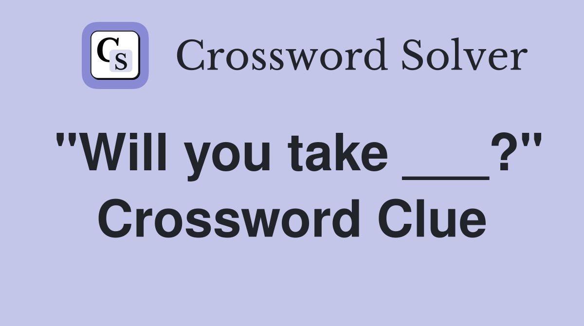 "Will you take ___?" Crossword Clue