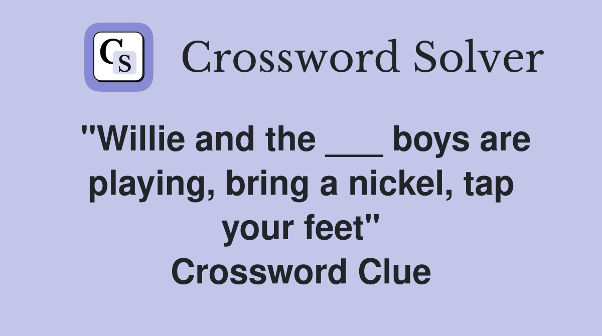 "Willie and the ___ boys are playing, bring a nickel, tap your feet" Crossword Clue