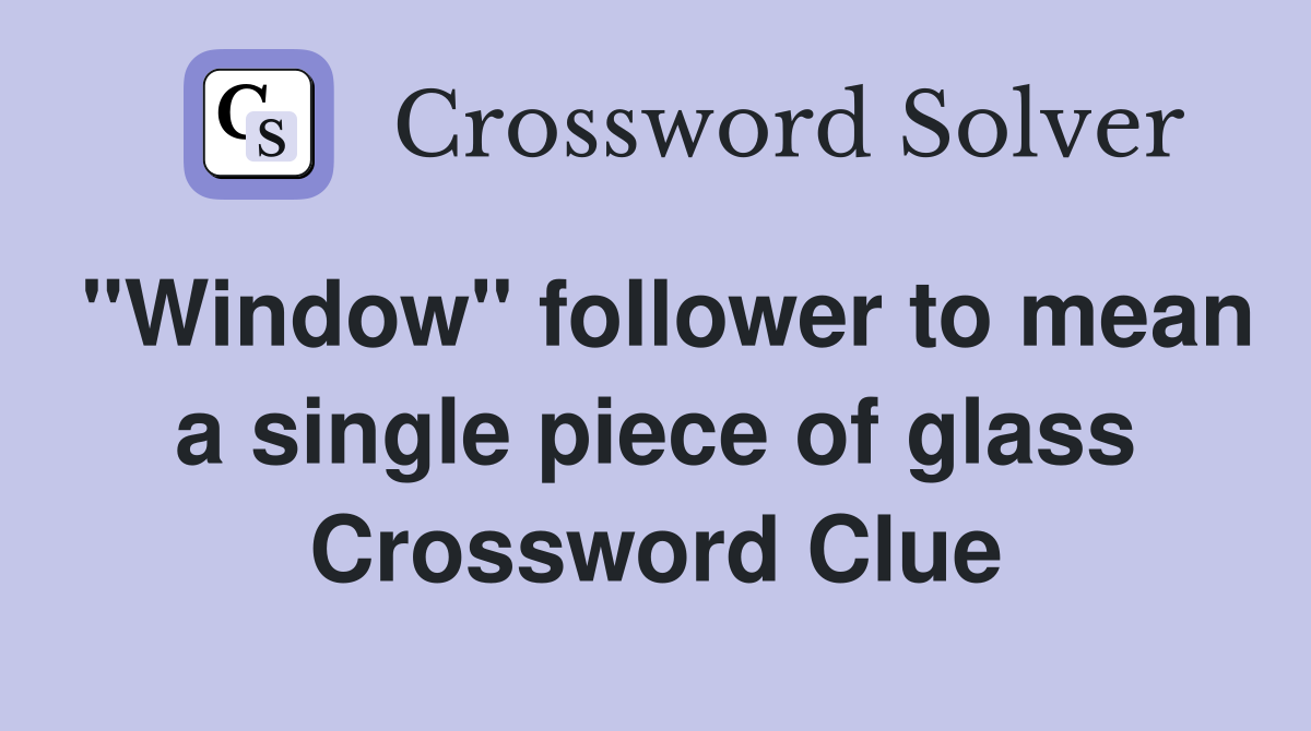 "Window" follower to mean a single piece of glass Crossword Clue