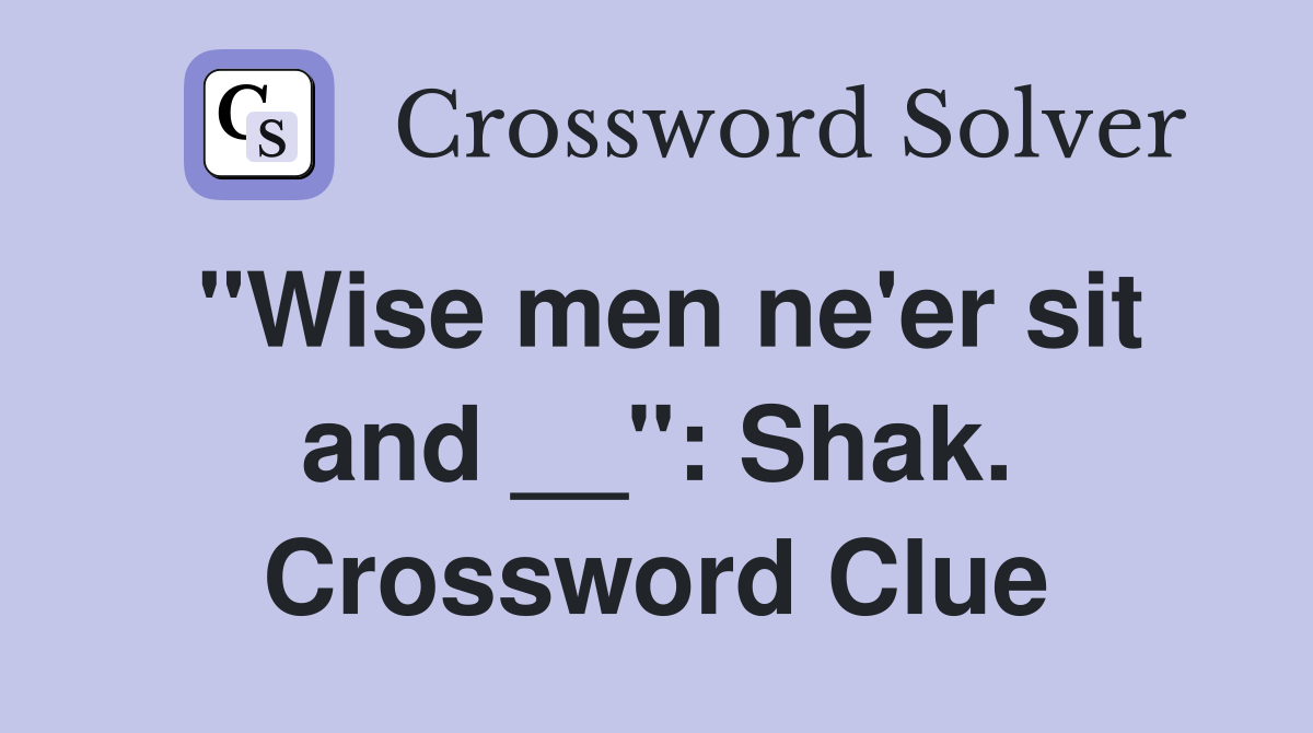 "Wise men ne'er sit and __": Shak. Crossword Clue