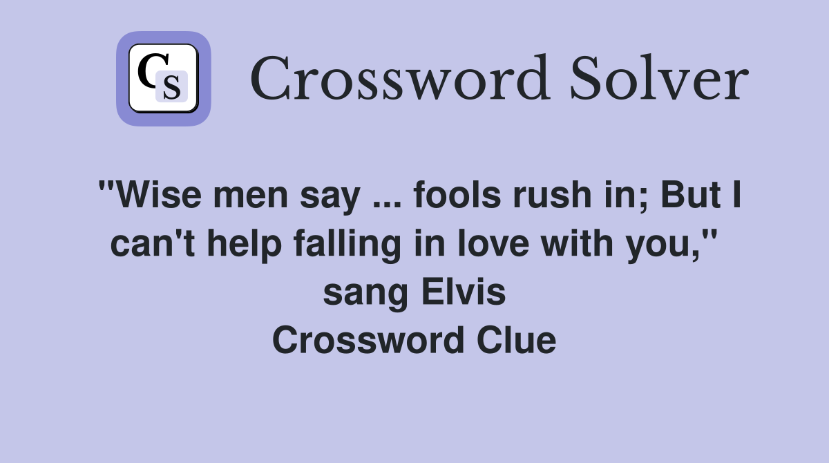 "Wise men say ... fools rush in; But I can't help falling in love with you," sang Elvis Crossword Clue