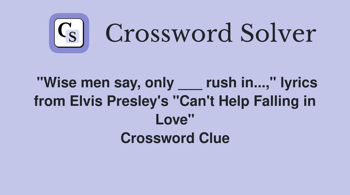 "Wise men say, only ___ rush in...," lyrics from Elvis Presley's "Can't Help Falling in Love" Crossword Clue
