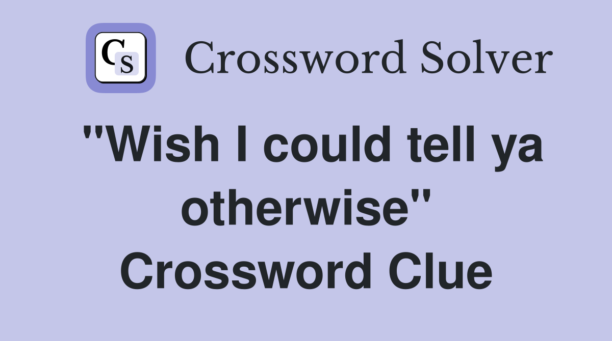 "Wish I could tell ya otherwise" Crossword Clue