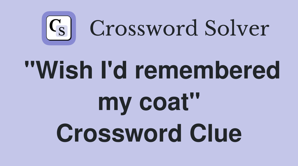 "Wish I'd remembered my coat" Crossword Clue