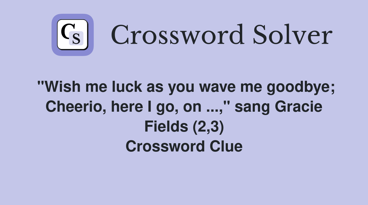 "Wish me luck as you wave me goodbye; Cheerio, here I go, on ...," sang Gracie Fields (2,3) Crossword Clue