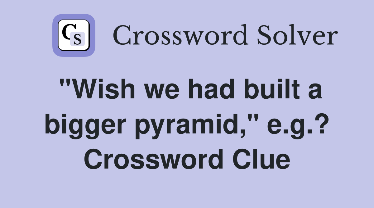 "Wish we had built a bigger pyramid," e.g.? Crossword Clue