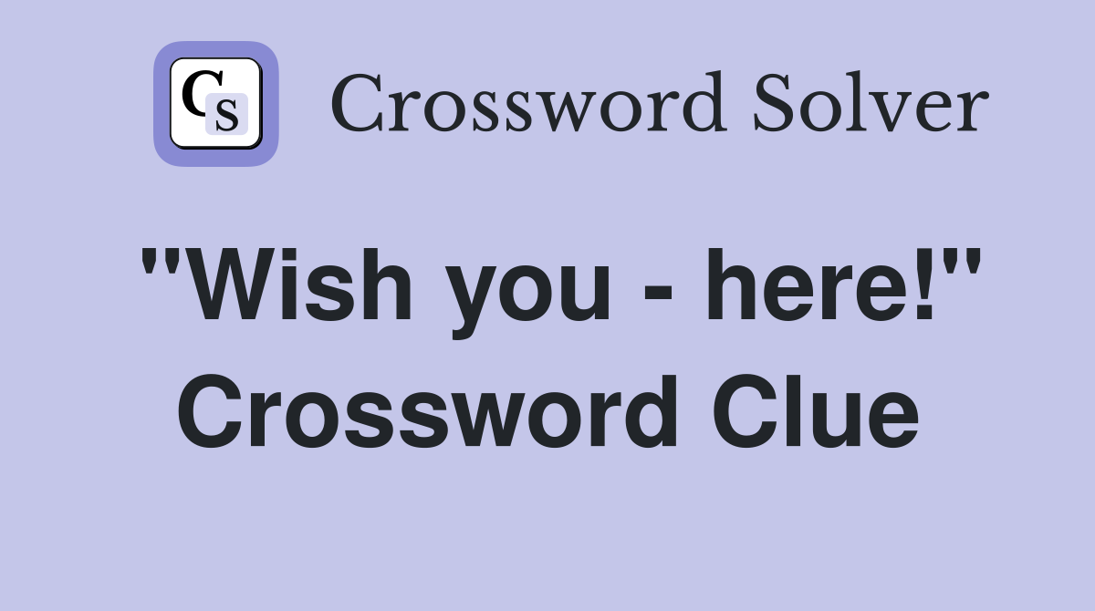 "Wish you - here!" Crossword Clue