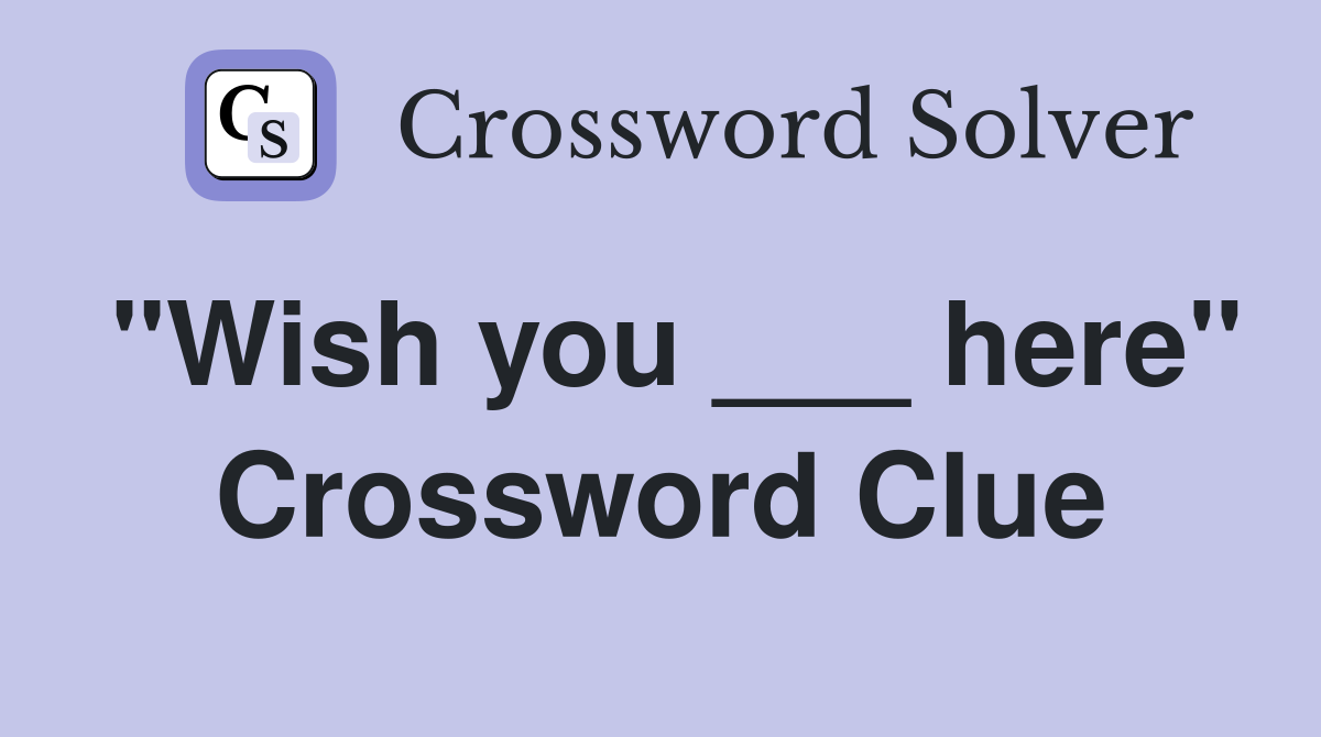"Wish you ___ here" Crossword Clue