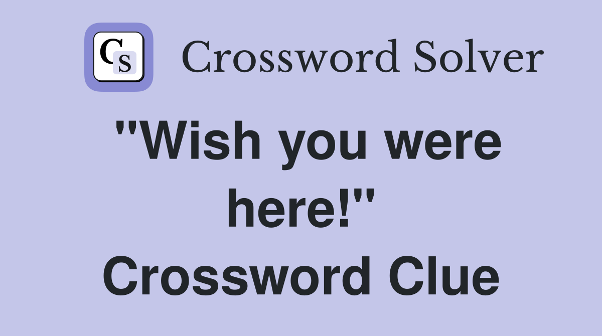 "Wish you were here!" Crossword Clue