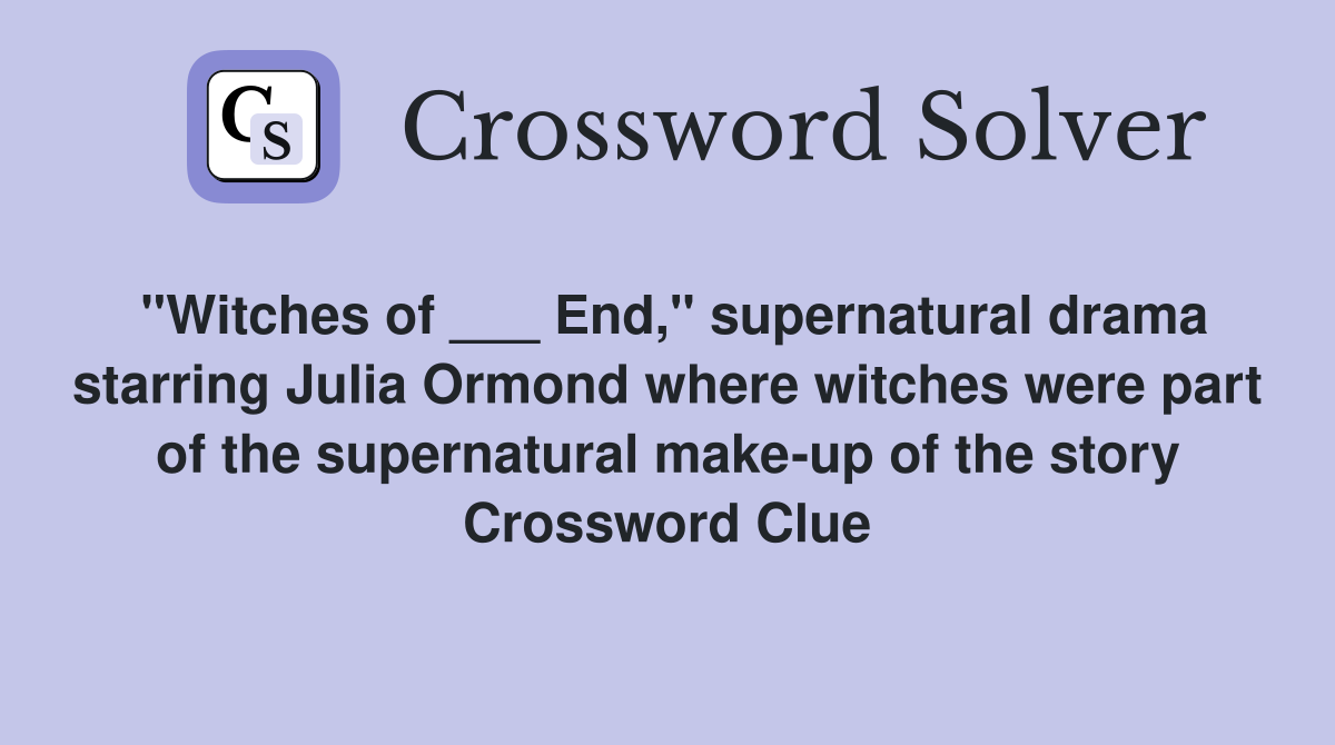 "Witches of ___ End," supernatural drama starring Julia Ormond where witches were part of the supernatural make-up of the story Crossword Clue