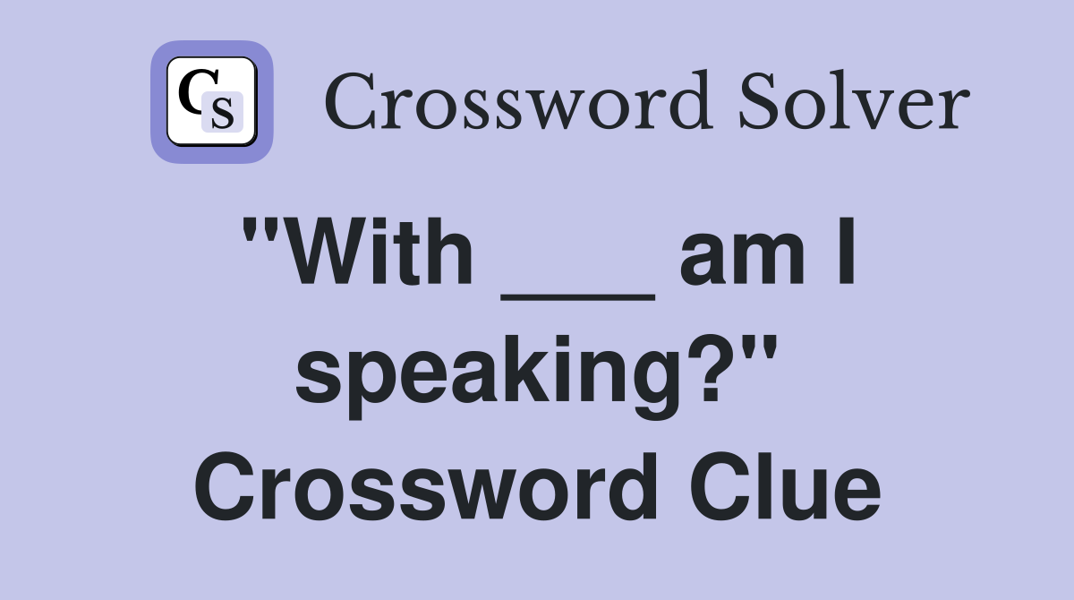 "With ___ am I speaking?" Crossword Clue