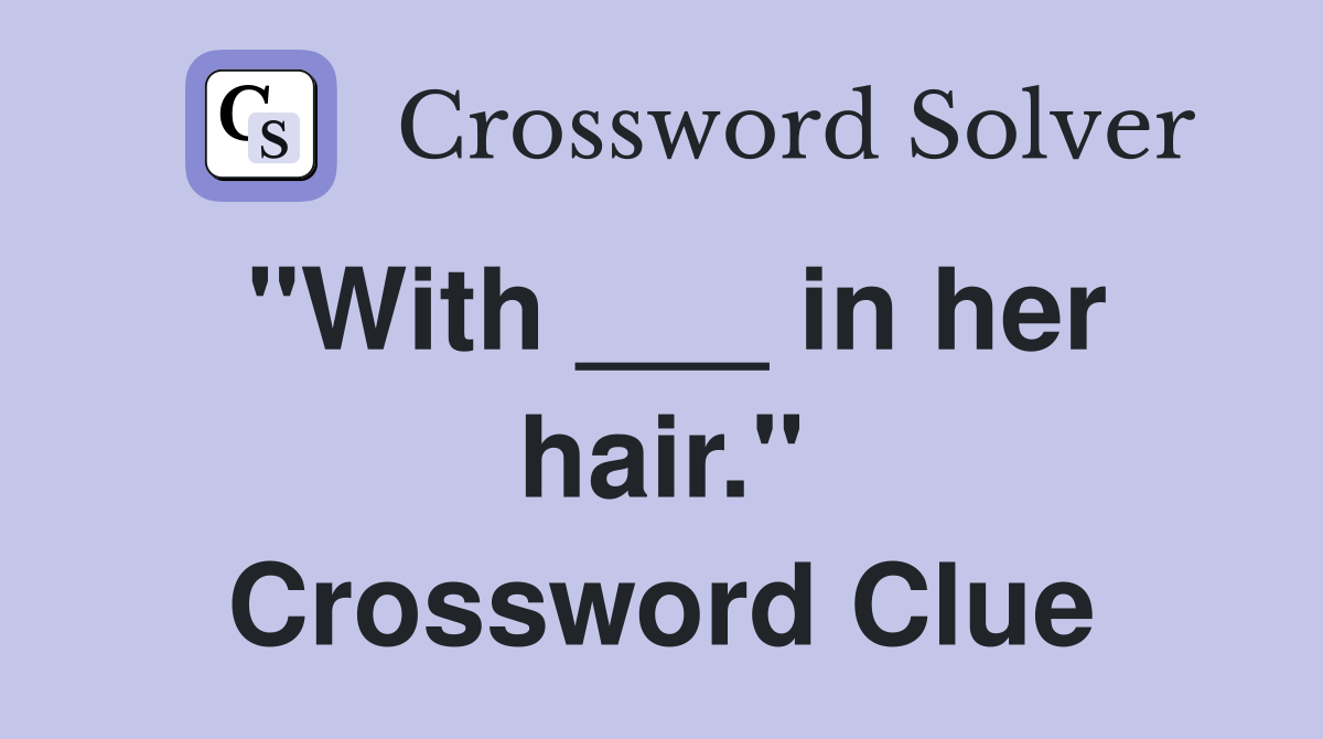 "With ___ in her hair." Crossword Clue