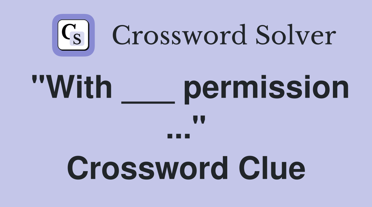 "With ___ permission ..." Crossword Clue
