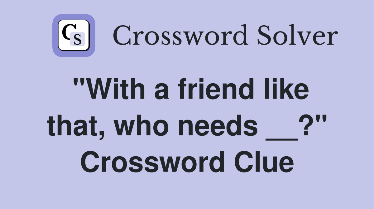 "With a friend like that, who needs __?" Crossword Clue